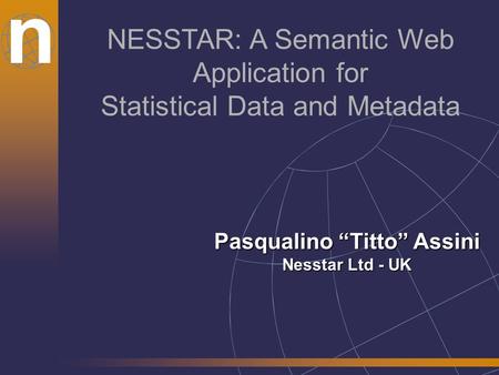 N NESSTAR: A Semantic Web Application for Statistical Data and Metadata Pasqualino “Titto” Assini Nesstar Ltd - UK.