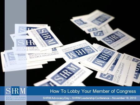 How To Lobby Your Member of Congress SHRM Advocacy Day – SHRM Leadership Conference – November 18, 2010.
