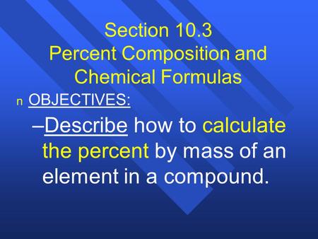 Section 10.3 Percent Composition and Chemical Formulas n n OBJECTIVES: – –Describe how to calculate the percent by mass of an element in a compound.