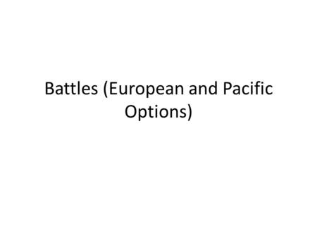 Battles (European and Pacific Options). Europe vs. Pacific 1.The sides (not Russia) 2.Geography (island and land) causing naval needs 3.Climate (Eastern.