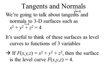 Tangents and Normals We’re going to talk about tangents and normals to 3-D surfaces such as x 2 + y 2 + z 2 = 4 It’s useful to think of these surfaces.