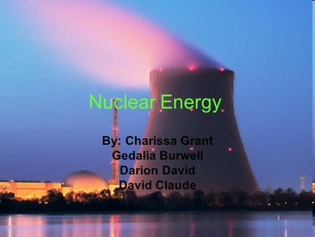 Nuclear Energy By: Charissa Grant Gedalia Burwell Darion David David Claude.