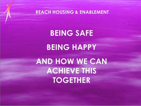 REACH HOUSING & ENABLEMENT BEING SAFE BEING HAPPY AND HOW WE CAN ACHIEVE THIS TOGETHER.