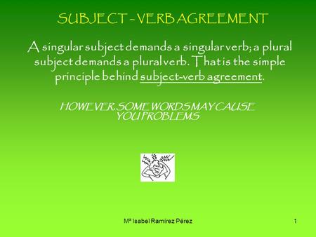 Mª Isabel Ramírez Pérez1 SUBJECT – VERB AGREEMENT A singular subject demands a singular verb; a plural subject demands a plural verb. That is the simple.