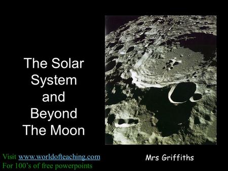 The Solar System and Beyond The Moon Mrs Griffiths Visit www.worldofteaching.comwww.worldofteaching.com For 100’s of free powerpoints.