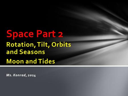 Rotation, Tilt, Orbits and Seasons Moon and Tides Ms. Konrad, 2014 Space Part 2.