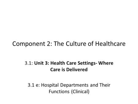 Component 2: The Culture of Healthcare 3.1: Unit 3: Health Care Settings- Where Care is Delivered 3.1 e: Hospital Departments and Their Functions (Clinical)