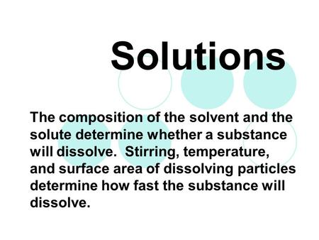 Solutions The composition of the solvent and the solute determine whether a substance will dissolve. Stirring, temperature, and surface area of dissolving.