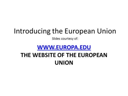 WWW.EUROPA.EDU WWW.EUROPA.EDU THE WEBSITE OF THE EUROPEAN UNION Introducing the European Union Slides courtesy of: