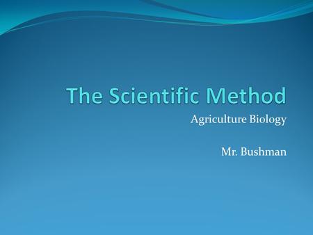 Agriculture Biology Mr. Bushman. Science The process through which nature is: Studied Discovered Understood All areas of science involve posing inquires.