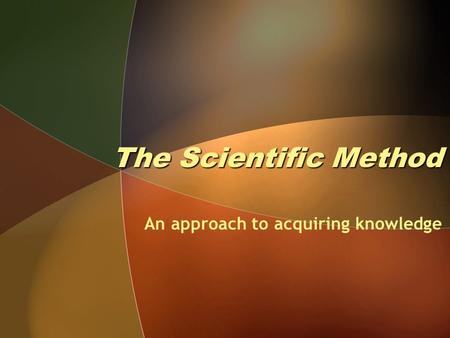 The Scientific Method An approach to acquiring knowledge.