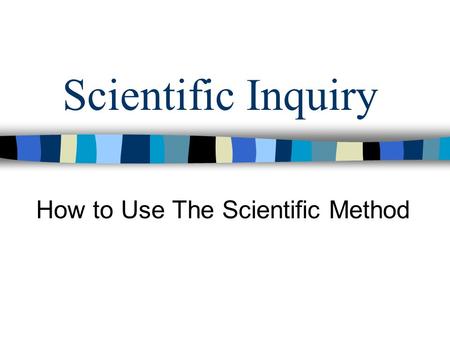 Scientific Inquiry How to Use The Scientific Method.