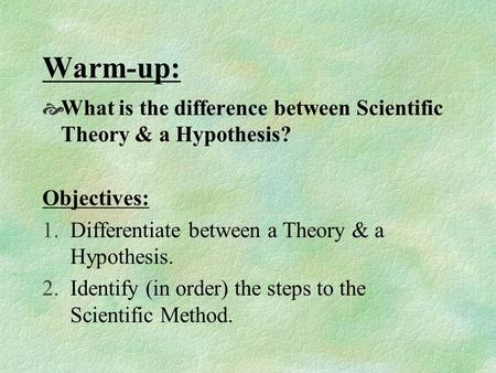 Warm-up:  What is the difference between Scientific Theory & a Hypothesis? Objectives: 1.Differentiate between a Theory & a Hypothesis. 2.Identify (in.