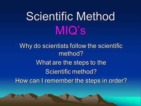 Scientific Method MIQ’s Why do scientists follow the scientific method? What are the steps to the Scientific method? How can I remember the steps in order?