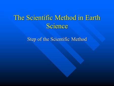 The Scientific Method in Earth Science Step of the Scientific Method.
