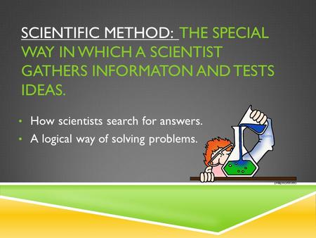 SCIENTIFIC METHOD: THE SPECIAL WAY IN WHICH A SCIENTIST GATHERS INFORMATON AND TESTS IDEAS. How scientists search for answers. A logical way of solving.