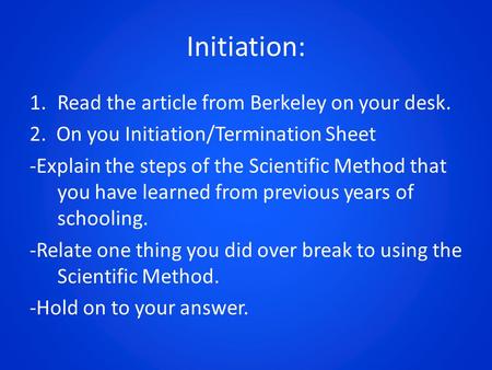 Initiation: 1.Read the article from Berkeley on your desk. 2. On you Initiation/Termination Sheet -Explain the steps of the Scientific Method that you.