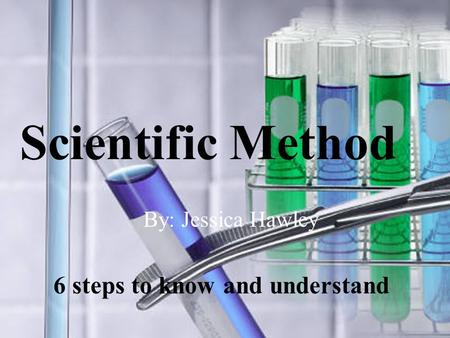 11/28/20151 Scientific Method 6 steps to know and understand By: Jessica Hawley.