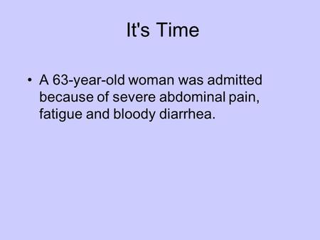 It's Time A 63-year-old woman was admitted because of severe abdominal pain, fatigue and bloody diarrhea.