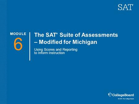 © 2015 The College Board. The SAT ® Suite of Assessments – Modified for Michigan Using Scores and Reporting to Inform Instruction 6 MODULE.