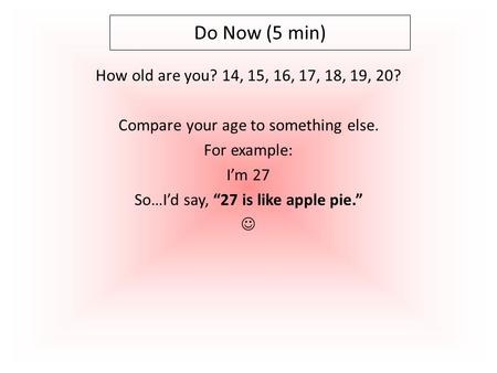 How old are you? 14, 15, 16, 17, 18, 19, 20? Compare your age to something else. For example: I’m 27 So…I’d say, “27 is like apple pie.” Do Now (5 min)