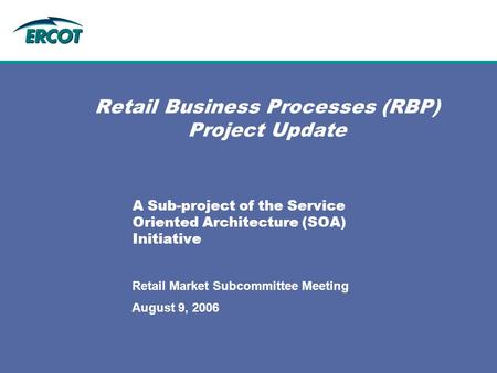 August 9, 2006 Retail Market Subcommittee Meeting Retail Business Processes (RBP) Project Update A Sub-project of the Service Oriented Architecture (SOA)