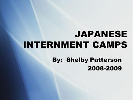 JAPANESE INTERNMENT CAMPS By: Shelby Patterson 2008-2009 By: Shelby Patterson 2008-2009.