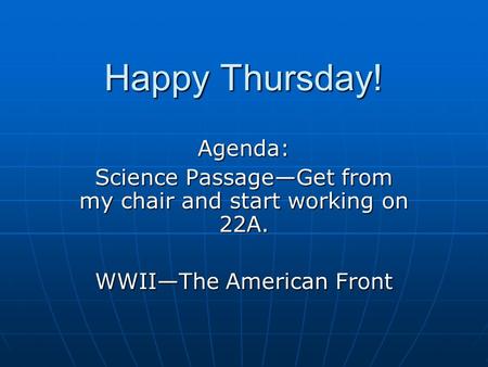 Happy Thursday! Agenda: Science Passage—Get from my chair and start working on 22A. WWII—The American Front.