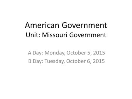American Government Unit: Missouri Government A Day: Monday, October 5, 2015 B Day: Tuesday, October 6, 2015.