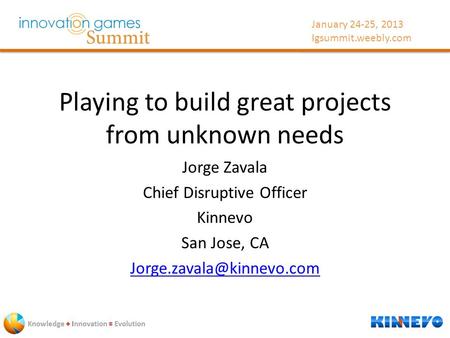 January 24-25, 2013 Igsummit.weebly.com Playing to build great projects from unknown needs Jorge Zavala Chief Disruptive Officer Kinnevo San Jose, CA
