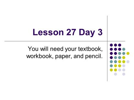 Lesson 27 Day 3 You will need your textbook, workbook, paper, and pencil.