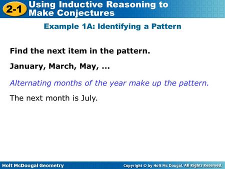 Holt McDougal Geometry 2-1 Using Inductive Reasoning to Make Conjectures Find the next item in the pattern. Example 1A: Identifying a Pattern January,