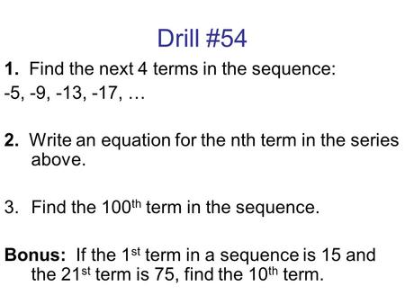 Drill #54 1. Find the next 4 terms in the sequence: -5, -9, -13, -17, … 2. Write an equation for the nth term in the series above. 3.Find the 100 th term.