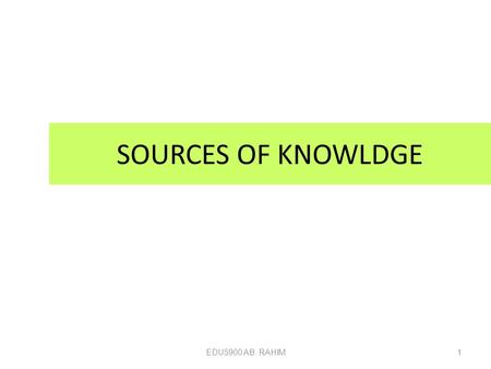EDU5900 AB. RAHIM1 SOURCES OF KNOWLDGE. EDU5900 AB. RAHIM2 Where do we get information we want? (Source of knowledge) 1. Experience 2. Authority 3. Deductive.