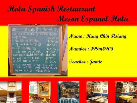 Hola Spanish Restaurant Meson Espanol Hola Name : Kang Chin Hsiang Number : 499m0905 Teacher : Jamie.