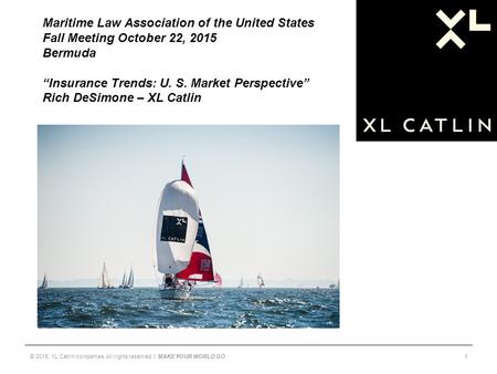 Maritime Law Association of the United States Fall Meeting October 22, 2015 Bermuda “Insurance Trends: U. S. Market Perspective” Rich DeSimone – XL Catlin.