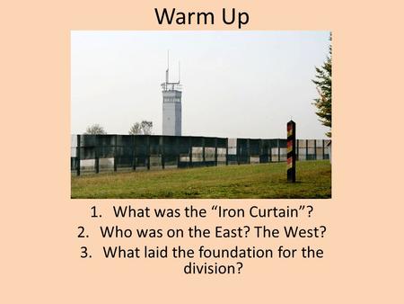Warm Up 1.What was the “Iron Curtain”? 2.Who was on the East? The West? 3.What laid the foundation for the division?