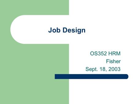 Job Design OS352 HRM Fisher Sept. 18, 2003. 2 Agenda Job design video Principles of job design Exam review.