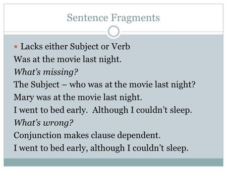 Sentence Fragments Lacks either Subject or Verb Was at the movie last night. What’s missing? The Subject – who was at the movie last night? Mary was at.