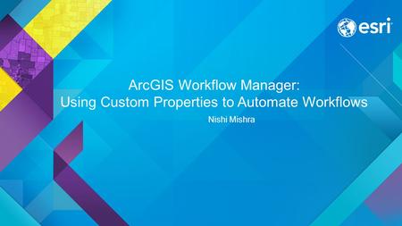 ArcGIS Workflow Manager: Using Custom Properties to Automate Workflows Nishi Mishra.