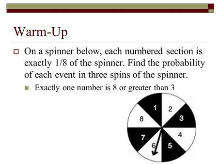 Warm-Up  On a spinner below, each numbered section is exactly 1/8 of the spinner. Find the probability of each event in three spins of the spinner. Exactly.