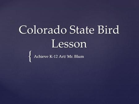 { Colorado State Bird Lesson Achieve K-12 Art/ Mr. Blum.