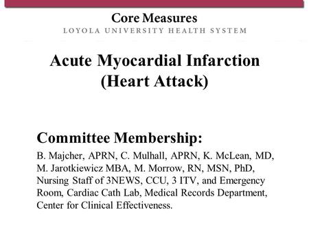 Acute Myocardial Infarction (Heart Attack) Committee Membership: B. Majcher, APRN, C. Mulhall, APRN, K. McLean, MD, M. Jarotkiewicz MBA, M. Morrow, RN,