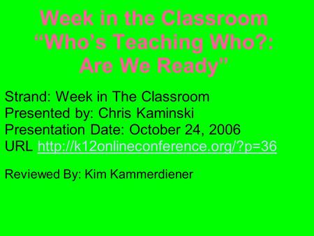 Week in the Classroom “Who’s Teaching Who?: Are We Ready” Strand: Week in The Classroom Presented by: Chris Kaminski Presentation Date: October 24, 2006.