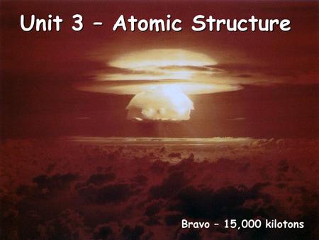 Unit 3 – Atomic Structure Bravo – 15,000 kilotons.