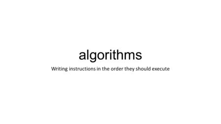 Algorithms Writing instructions in the order they should execute.