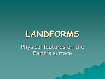 LANDFORMS Physical features on the Earth’s surface.
