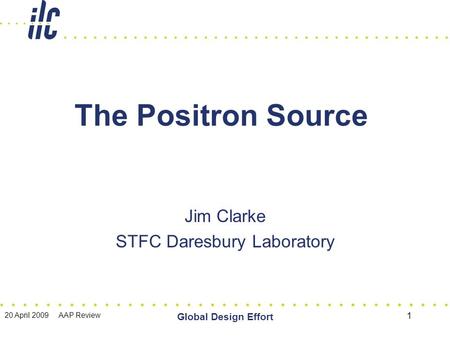 20 April 2009 AAP Review Global Design Effort 1 The Positron Source Jim Clarke STFC Daresbury Laboratory.