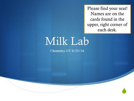  Milk Lab Chemistry GT 8/25/14 Please find your seat! Names are on the cards found in the upper, right corner of each desk.