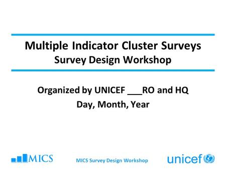 MICS Survey Design Workshop Multiple Indicator Cluster Surveys Survey Design Workshop Organized by UNICEF ___RO and HQ Day, Month, Year.